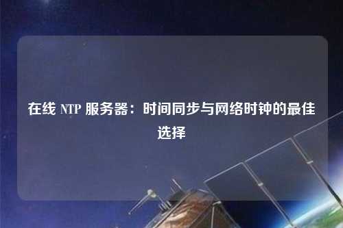 在線 NTP 服務(wù)器：時間同步與網(wǎng)絡(luò)時鐘的最佳選擇